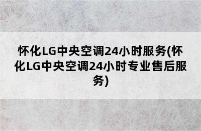 怀化LG中央空调24小时服务(怀化LG中央空调24小时专业售后服务)