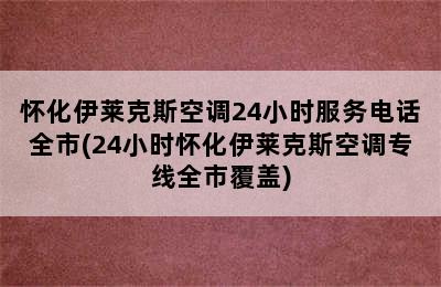 怀化伊莱克斯空调24小时服务电话全市(24小时怀化伊莱克斯空调专线全市覆盖)