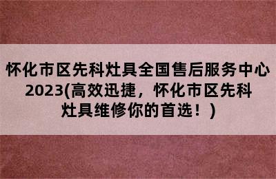 怀化市区先科灶具全国售后服务中心2023(高效迅捷，怀化市区先科灶具维修你的首选！)