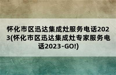 怀化市区迅达集成灶服务电话2023(怀化市区迅达集成灶专家服务电话2023-GO!)