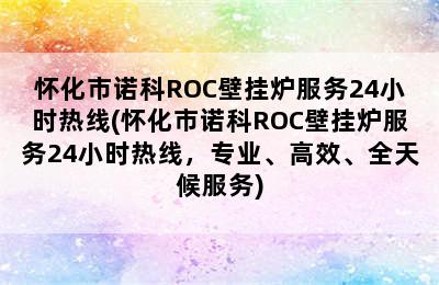 怀化市诺科ROC壁挂炉服务24小时热线(怀化市诺科ROC壁挂炉服务24小时热线，专业、高效、全天候服务)