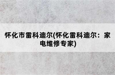 怀化市雷科迪尔(怀化雷科迪尔：家电维修专家)