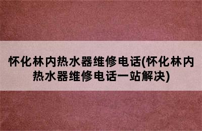 怀化林内热水器维修电话(怀化林内热水器维修电话一站解决)