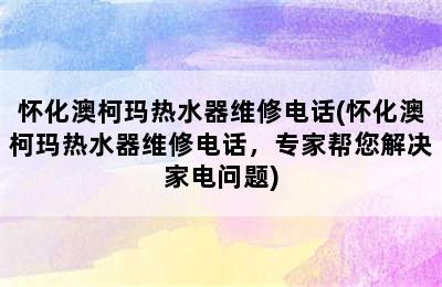 怀化澳柯玛热水器维修电话(怀化澳柯玛热水器维修电话，专家帮您解决家电问题)