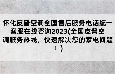 怀化皮普空调全国售后服务电话统一客服在线咨询2023(全国皮普空调服务热线，快速解决您的家电问题！)