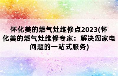 怀化美的燃气灶维修点2023(怀化美的燃气灶维修专家：解决您家电问题的一站式服务)