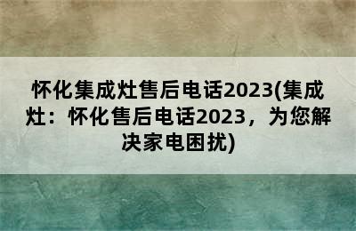 怀化集成灶售后电话2023(集成灶：怀化售后电话2023，为您解决家电困扰)