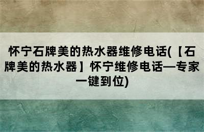 怀宁石牌美的热水器维修电话(【石牌美的热水器】怀宁维修电话—专家一键到位)