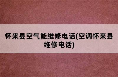 怀来县空气能维修电话(空调怀来县维修电话)