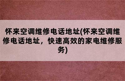 怀来空调维修电话地址(怀来空调维修电话地址，快速高效的家电维修服务)