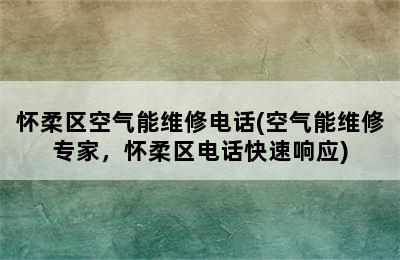 怀柔区空气能维修电话(空气能维修专家，怀柔区电话快速响应)