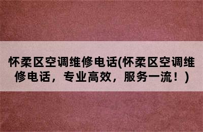 怀柔区空调维修电话(怀柔区空调维修电话，专业高效，服务一流！)