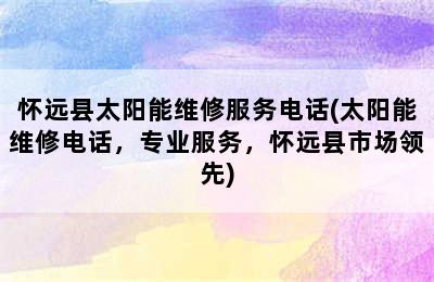 怀远县太阳能维修服务电话(太阳能维修电话，专业服务，怀远县市场领先)