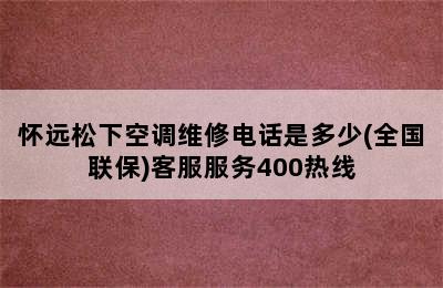 怀远松下空调维修电话是多少(全国联保)客服服务400热线