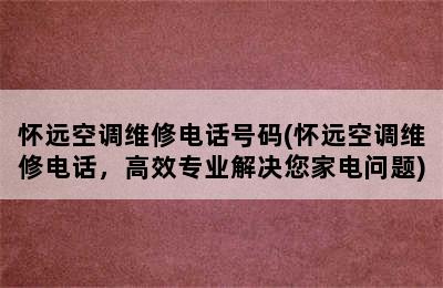 怀远空调维修电话号码(怀远空调维修电话，高效专业解决您家电问题)