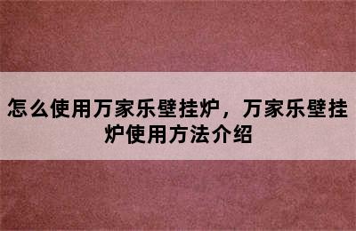 怎么使用万家乐壁挂炉，万家乐壁挂炉使用方法介绍