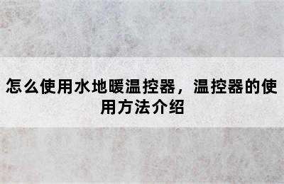 怎么使用水地暖温控器，温控器的使用方法介绍