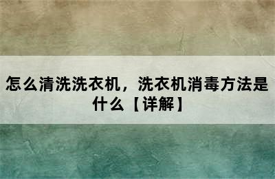 怎么清洗洗衣机，洗衣机消毒方法是什么【详解】