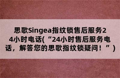 思歌Singea指纹锁售后服务24小时电话(“24小时售后服务电话，解答您的思歌指纹锁疑问！”)