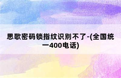 思歌密码锁指纹识别不了-(全国统一400电话)