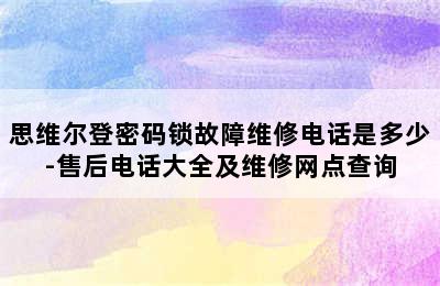 思维尔登密码锁故障维修电话是多少-售后电话大全及维修网点查询