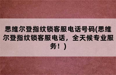 思维尔登指纹锁客服电话号码(思维尔登指纹锁客服电话，全天候专业服务！)