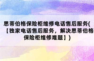 思蒂伯格保险柜维修电话售后服务(【独家电话售后服务，解决思蒂伯格保险柜维修难题】)