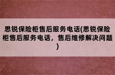 思锐保险柜售后服务电话(思锐保险柜售后服务电话，售后维修解决问题)