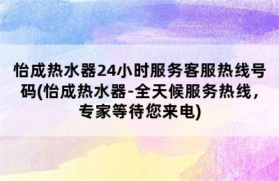 怡成热水器24小时服务客服热线号码(怡成热水器-全天候服务热线，专家等待您来电)