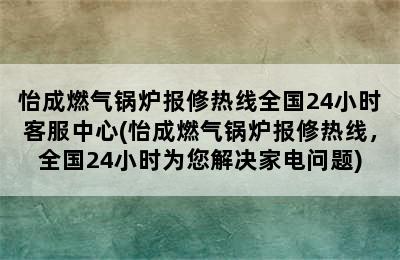 怡成燃气锅炉报修热线全国24小时客服中心(怡成燃气锅炉报修热线，全国24小时为您解决家电问题)