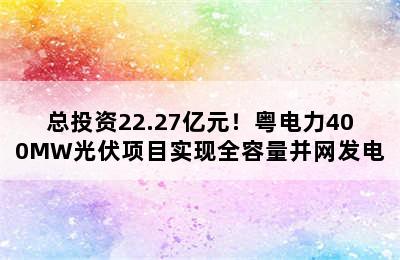 总投资22.27亿元！粤电力400MW光伏项目实现全容量并网发电