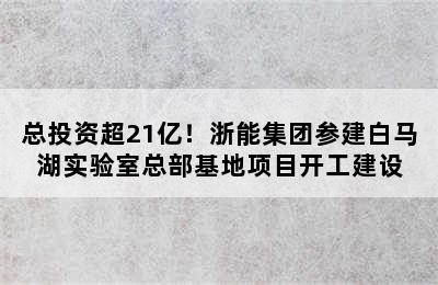 总投资超21亿！浙能集团参建白马湖实验室总部基地项目开工建设