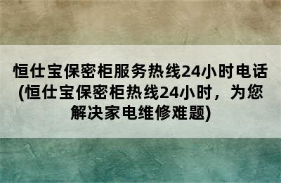 恒仕宝保密柜服务热线24小时电话(恒仕宝保密柜热线24小时，为您解决家电维修难题)