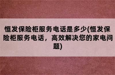 恒发保险柜服务电话是多少(恒发保险柜服务电话，高效解决您的家电问题)