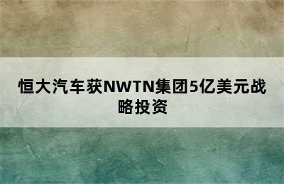 恒大汽车获NWTN集团5亿美元战略投资