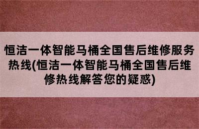 恒洁一体智能马桶全国售后维修服务热线(恒洁一体智能马桶全国售后维修热线解答您的疑惑)