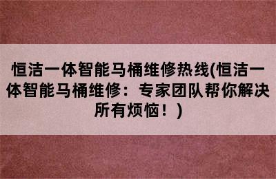 恒洁一体智能马桶维修热线(恒洁一体智能马桶维修：专家团队帮你解决所有烦恼！)