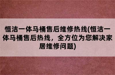 恒洁一体马桶售后维修热线(恒洁一体马桶售后热线，全方位为您解决家居维修问题)