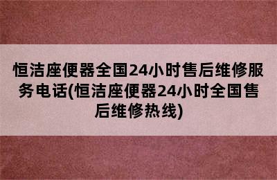 恒洁座便器全国24小时售后维修服务电话(恒洁座便器24小时全国售后维修热线)