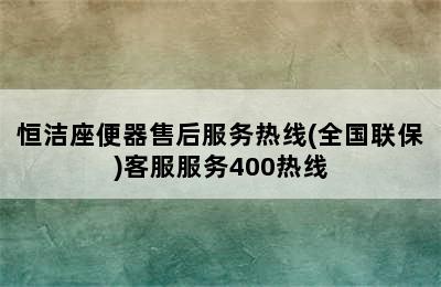 恒洁座便器售后服务热线(全国联保)客服服务400热线