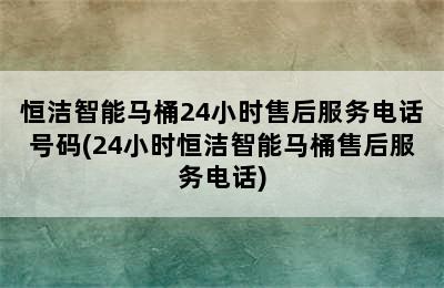 恒洁智能马桶24小时售后服务电话号码(24小时恒洁智能马桶售后服务电话)