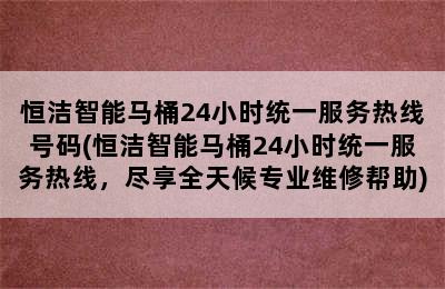 恒洁智能马桶24小时统一服务热线号码(恒洁智能马桶24小时统一服务热线，尽享全天候专业维修帮助)