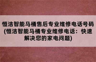 恒洁智能马桶售后专业维修电话号码(恒洁智能马桶专业维修电话：快速解决您的家电问题)