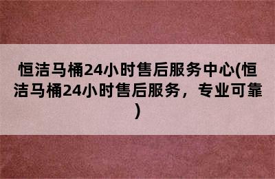 恒洁马桶24小时售后服务中心(恒洁马桶24小时售后服务，专业可靠)