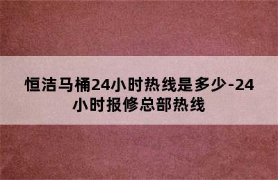 恒洁马桶24小时热线是多少-24小时报修总部热线