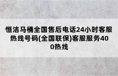 恒洁马桶全国售后电话24小时客服热线号码(全国联保)客服服务400热线