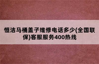 恒洁马桶盖子维修电话多少(全国联保)客服服务400热线