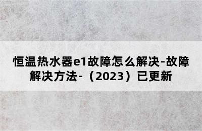 恒温热水器e1故障怎么解决-故障解决方法-（2023）已更新