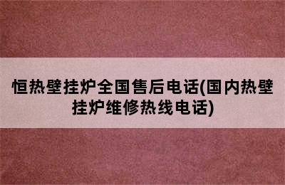 恒热壁挂炉全国售后电话(国内热壁挂炉维修热线电话)