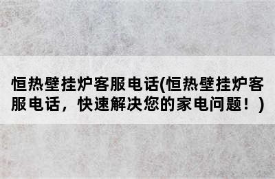 恒热壁挂炉客服电话(恒热壁挂炉客服电话，快速解决您的家电问题！)